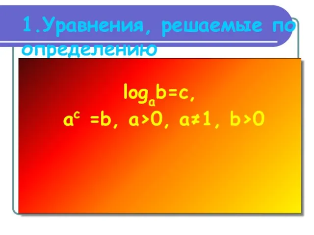 1.Уравнения, решаемые по определению logab=c, ac =b, a>0, a≠1, b>0