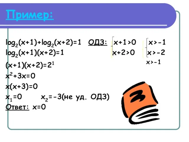 Пример: log2(x+1)+log2(x+2)=1 ОДЗ: x+1>0 x>-1 log2(x+1)(x+2)=1 x+2>0 x>-2 (x+1)(x+2)=21 х>-1 x2+3x=0 x(x+3)=0