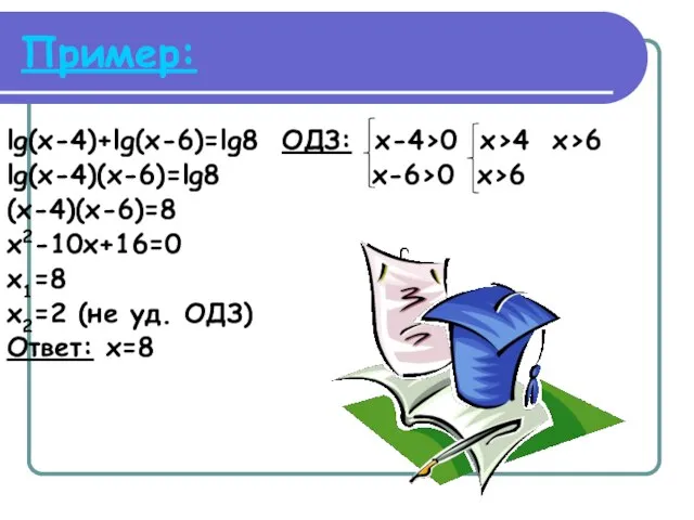 Пример: lg(x-4)+lg(x-6)=lg8 ОДЗ: x-4>0 x>4 x>6 lg(x-4)(x-6)=lg8 x-6>0 x>6 (x-4)(x-6)=8 x2-10x+16=0 x1=8