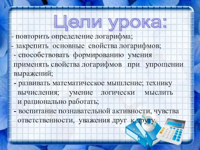 повторить определение логарифма; закрепить основные свойства логарифмов; - способствовать формированию умения применять