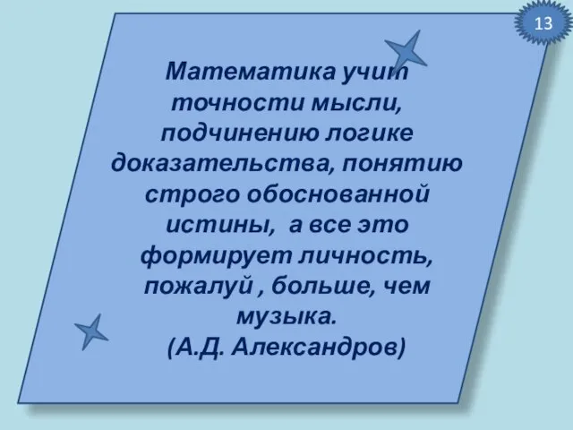 Математика учит точности мысли, подчинению логике доказательства, понятию строго обоснованной истины, а