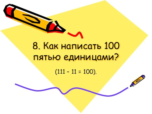 8. Как написать 100 пятью единицами? (111 – 11 = 100).