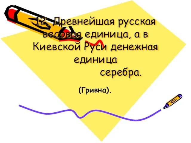 12. Древнейшая русская весовая единица, а в Киевской Руси денежная единица серебра. (Гривна).