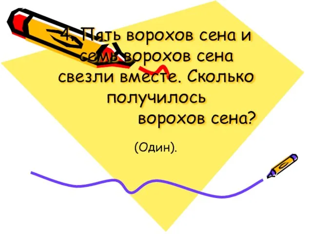 4. Пять ворохов сена и семь ворохов сена свезли вместе. Сколько получилось ворохов сена? (Один).