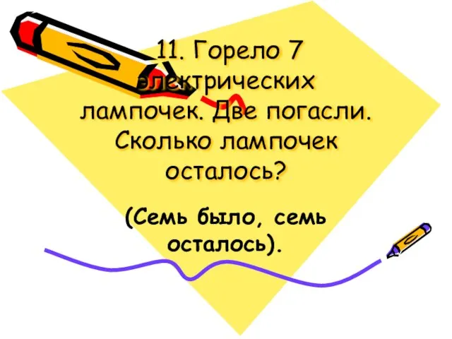 11. Горело 7 электрических лампочек. Две погасли. Сколько лампочек осталось? (Семь было, семь осталось).