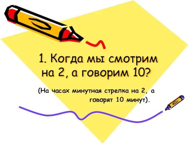 1. Когда мы смотрим на 2, а говорим 10? (На часах минутная