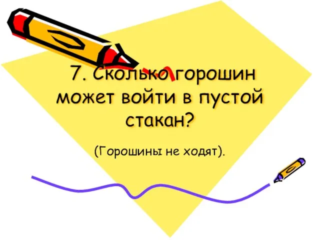 7. Сколько горошин может войти в пустой стакан? (Горошины не ходят).