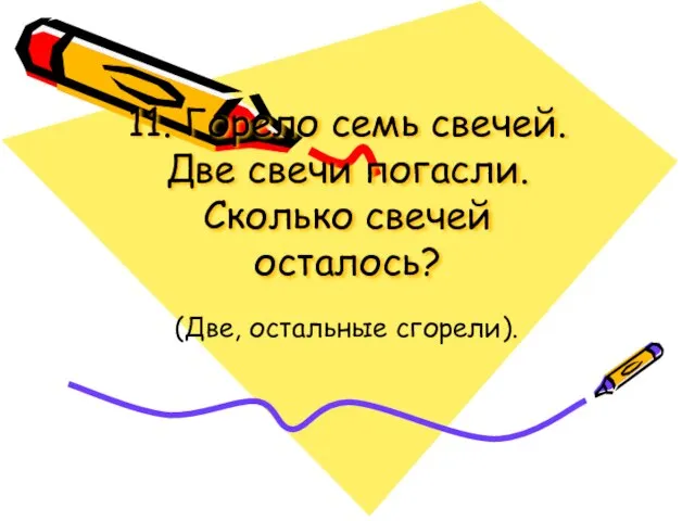 11. Горело семь свечей. Две свечи погасли. Сколько свечей осталось? (Две, остальные сгорели).