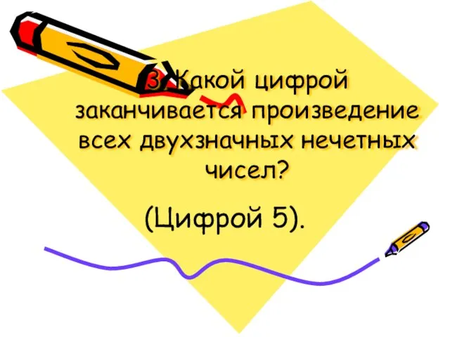 3. Какой цифрой заканчивается произведение всех двухзначных нечетных чисел? (Цифрой 5).