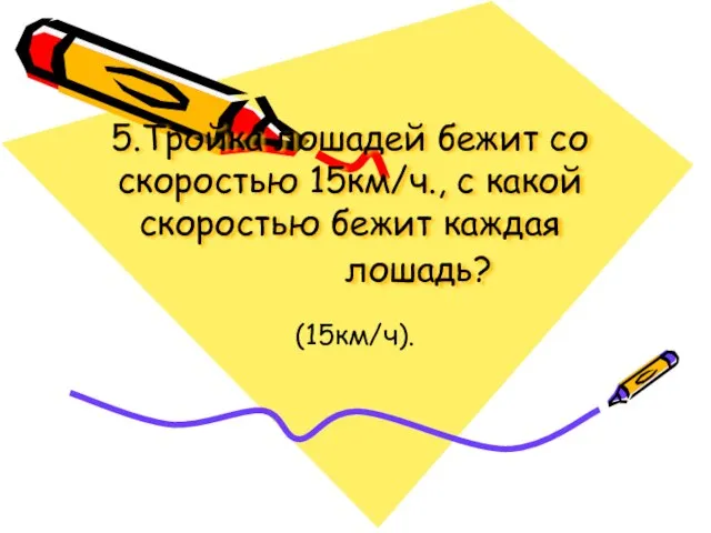 5.Тройка лошадей бежит со скоростью 15км/ч., с какой скоростью бежит каждая лошадь? (15км/ч).