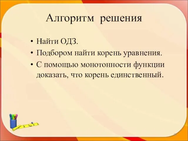 Алгоритм решения Найти ОДЗ. Подбором найти корень уравнения. С помощью монотонности функции