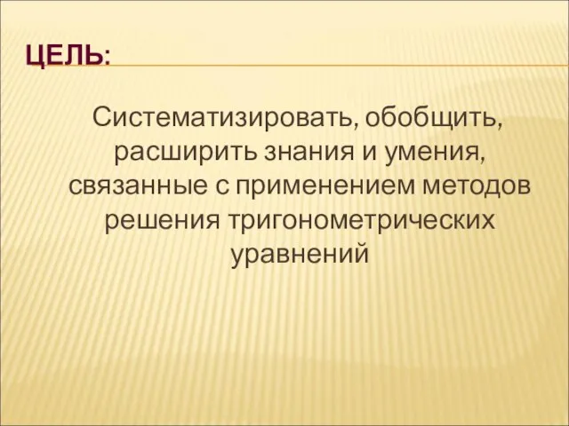 ЦЕЛЬ: Систематизировать, обобщить, расширить знания и умения, связанные с применением методов решения тригонометрических уравнений