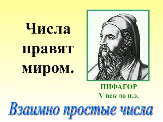 Числа правят миром. ПИФАГОР V век до н.э. Взаимно простые числа