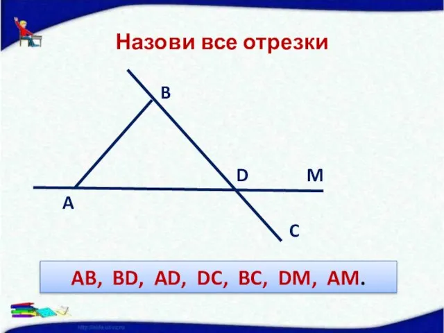 Назови все отрезки B D M A C AB, BD, AD, DC, BC, DM, AM.