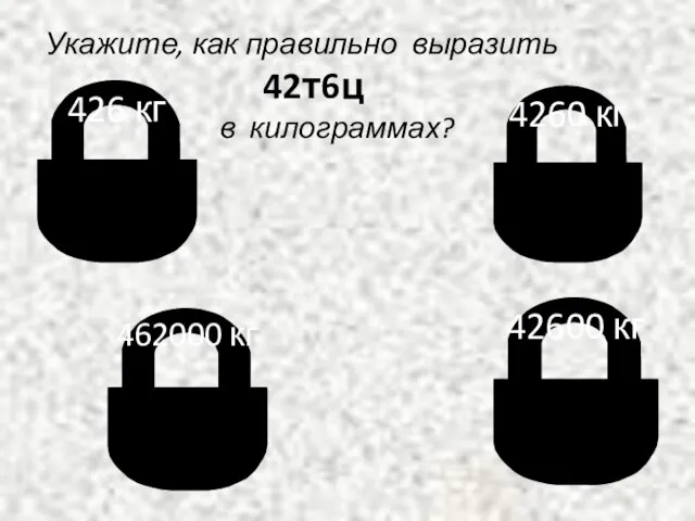 426 кг 462000 кг 4260 кг 42600 кг Укажите, как правильно выразить 42т6ц в килограммах?