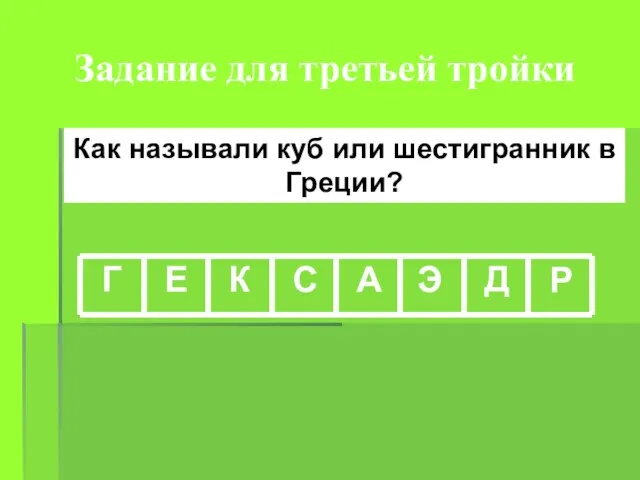 Задание для третьей тройки Как называли куб или шестигранник в Греции? Г