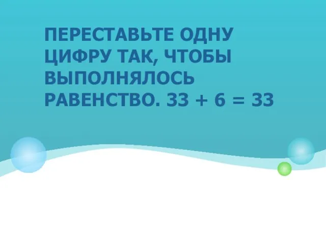 Переставьте одну цифру так, чтобы выполнялось равенство. 33 + 6 = 33