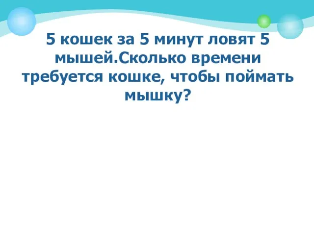 5 кошек за 5 минут ловят 5 мышей.Сколько времени требуется кошке, чтобы поймать мышку?