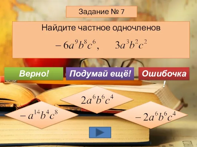 Найдите частное одночленов Задание № 7 Подумай ещё! Верно! Ошибочка!