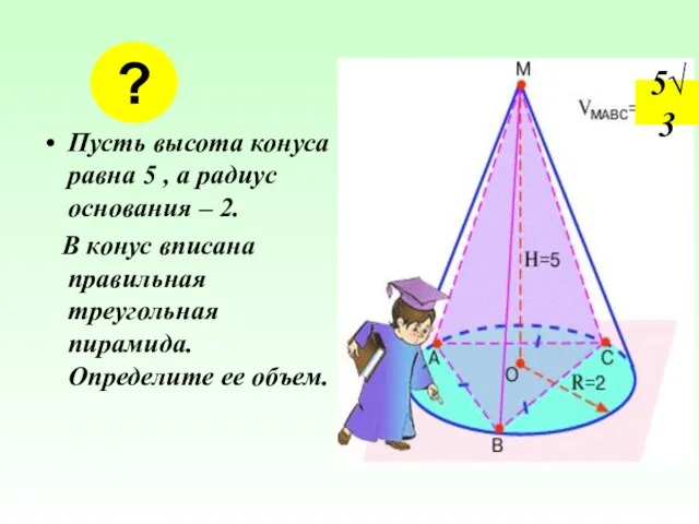 Пусть высота конуса равна 5 , а радиус основания – 2. В