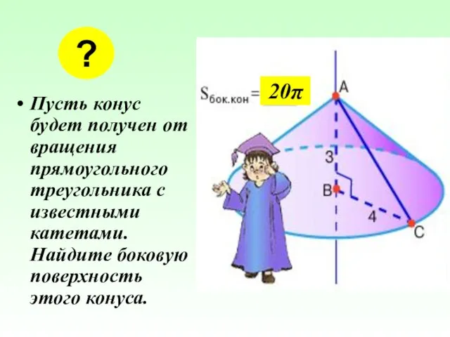 Пусть конус будет получен от вращения прямоугольного треугольника с известными катетами. Найдите