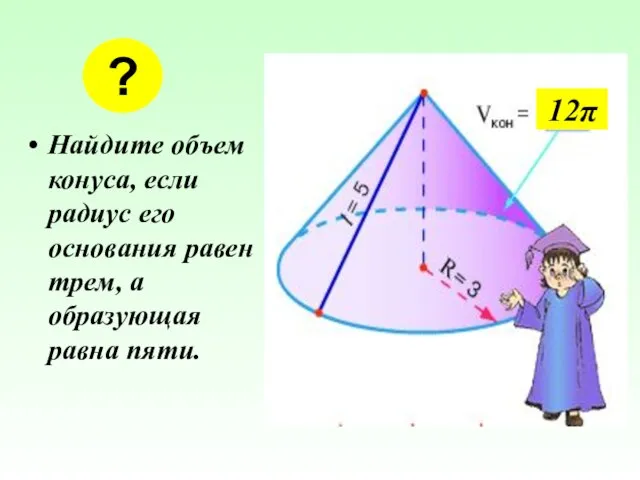 Найдите объем конуса, если радиус его основания равен трем, а образующая равна пяти. ? 12π