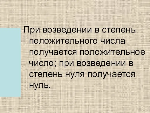 При возведении в степень положительного числа получается положительное число; при возведении в степень нуля получается нуль.