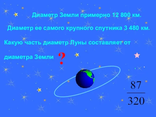 Диаметр Земли примерно 12 800 км. Диаметр ее самого крупного спутника 3
