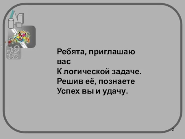 Ребята, приглашаю вас К логической задаче. Решив её, познаете Успех вы и удачу.