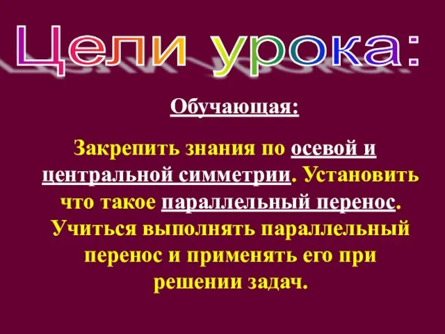 Обучающая: Закрепить знания по осевой и центральной симметрии. Установить что такое параллельный