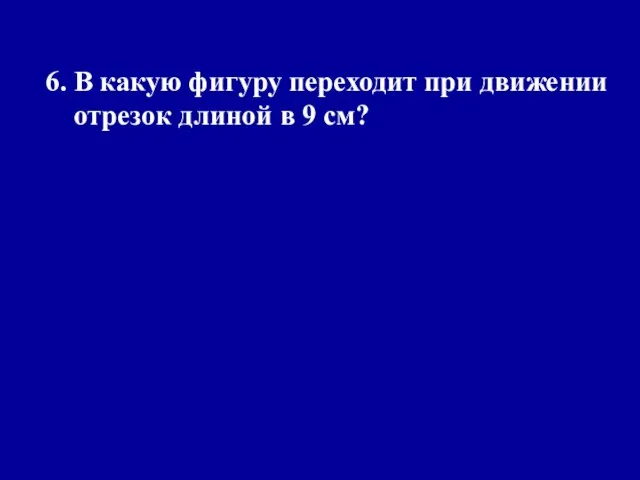 6. В какую фигуру переходит при движении отрезок длиной в 9 см?