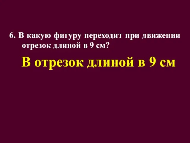 6. В какую фигуру переходит при движении отрезок длиной в 9 см?