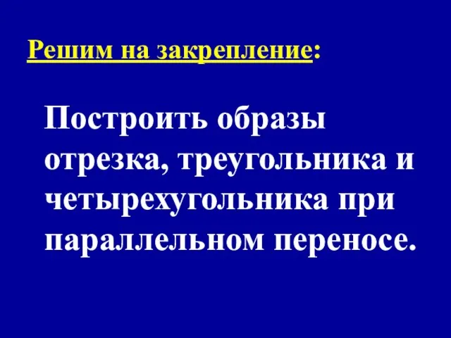 Решим на закрепление: Построить образы отрезка, треугольника и четырехугольника при параллельном переносе.