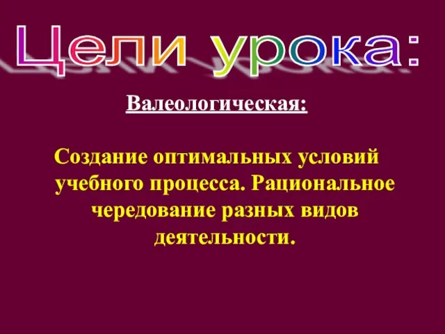 Валеологическая: Создание оптимальных условий учебного процесса. Рациональное чередование разных видов деятельности. Цели урока: