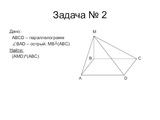 Задача № 2 Дано: ABCD – параллелограмм ∠BAD – острый, MB┴(ABC) Найти: