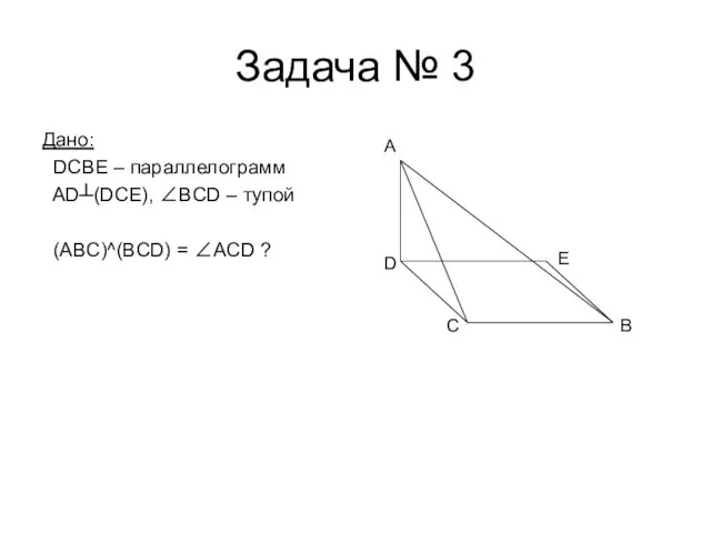 Задача № 3 Дано: DCBE – параллелограмм AD┴(DCE), ∠BCD – тупой (ABC)^(BCD)