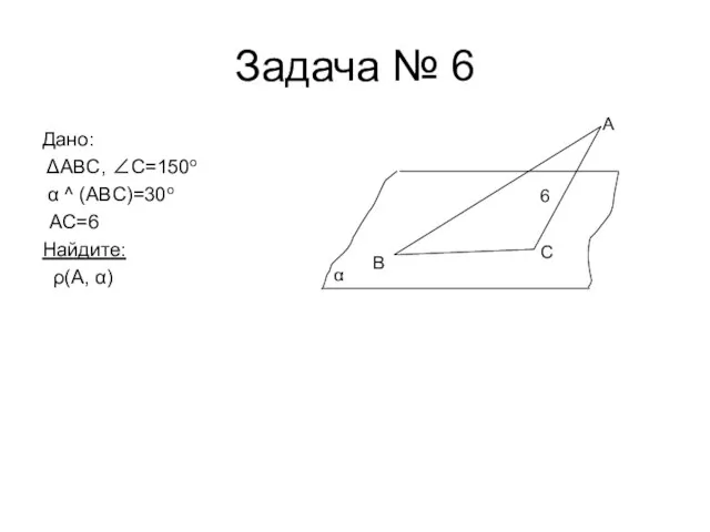 Задача № 6 Дано: ΔABC, ∠C=150o α ^ (ABC)=30o АС=6 Найдите: ρ(А,