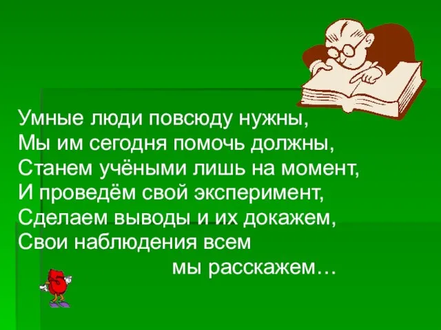 Умные люди повсюду нужны, Мы им сегодня помочь должны, Станем учёными лишь