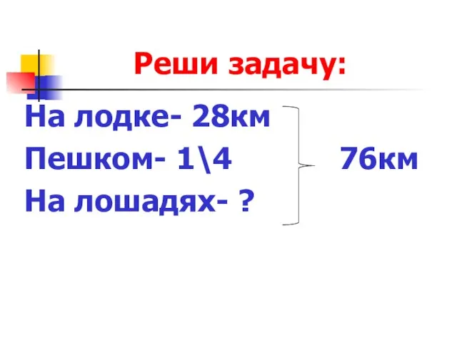 Реши задачу: На лодке- 28км Пешком- 1\4 76км На лошадях- ?