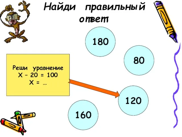 Найди правильный ответ: Реши уравнение Х – 20 = 100 Х =