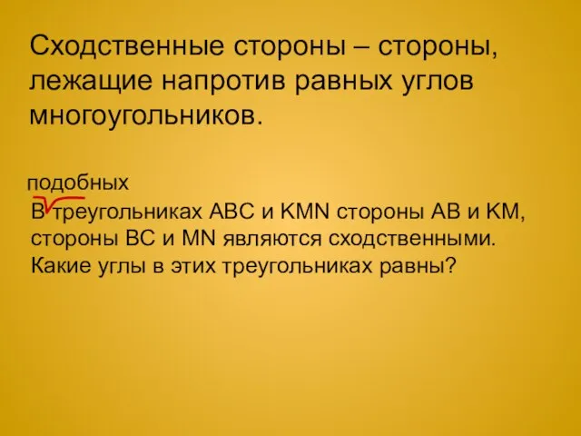 Сходственные стороны – стороны, лежащие напротив равных углов многоугольников. В треугольниках ABC