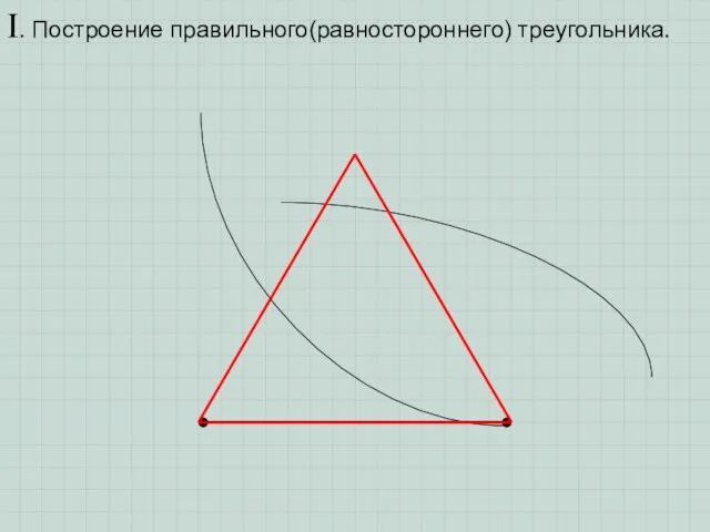 I. Построение правильного(равностороннего) треугольника.