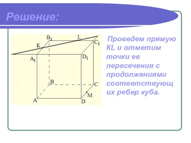 Решение: Проведем прямую КL и отметим точки ее пересечения с продолжениями соответствующих ребер куба.