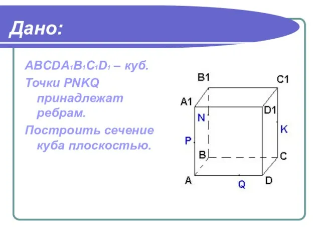 Дано: ABCDA1B1C1D1 – куб. Точки PNKQ принадлежат ребрам. Построить сечение куба плоскостью.