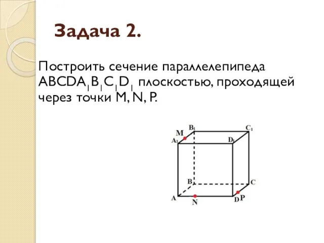 Задача 2. Построить сечение параллелепипеда ABCDA1B1C1D1 плоскостью, проходящей через точки M, N, P.