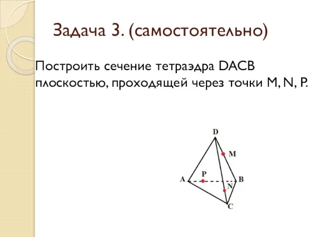 Задача 3. (самостоятельно) Построить сечение тетраэдра DACB плоскостью, проходящей через точки M, N, P.