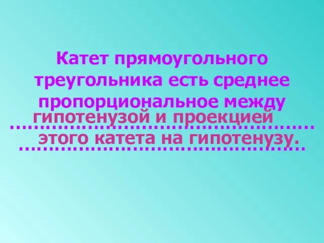 Катет прямоугольного треугольника есть среднее пропорциональное между ……………………………………………………………………………………… гипотенузой и проекцией этого катета на гипотенузу.