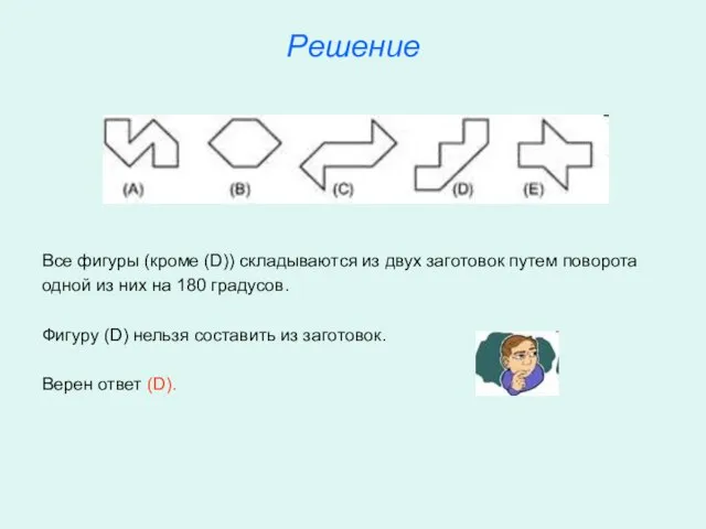 Решение Все фигуры (кроме (D)) складываются из двух заготовок путем поворота одной