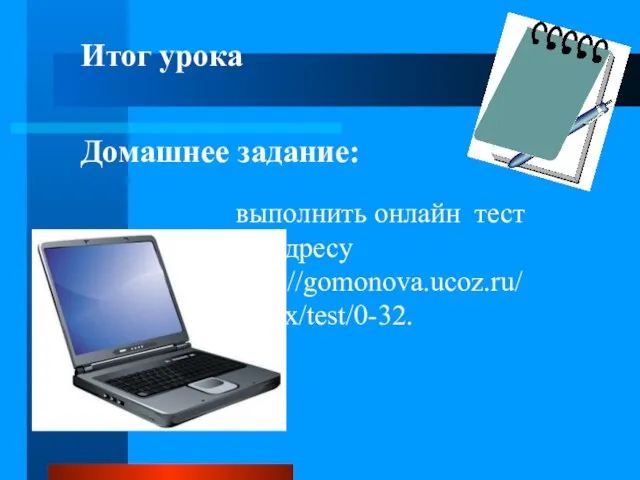 Итог урока Домашнее задание: выполнить онлайн тест по адресу http://gomonova.ucoz.ru/index/test/0-32.