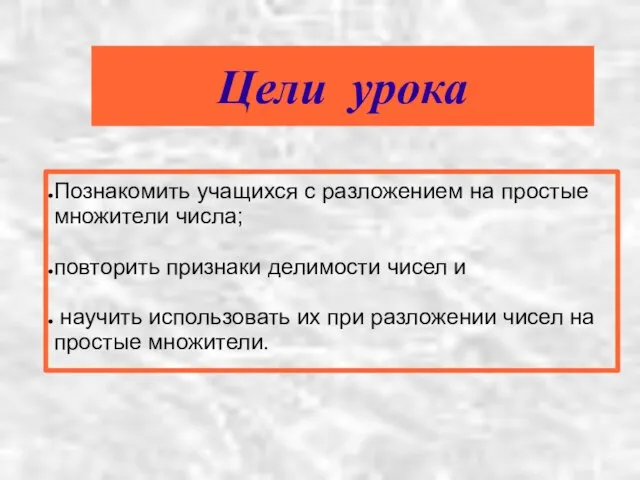 Цели урока Познакомить учащихся с разложением на простые множители числа; повторить признаки